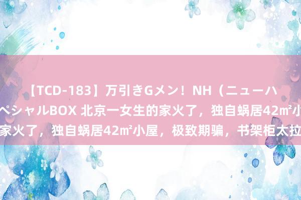 【TCD-183】万引きGメン！NH（ニューハーフ）ペニクリ狩りスペシャルBOX 北京一女生的家火了，独自蜗居42㎡小屋，极致期骗，书架柜太拉风