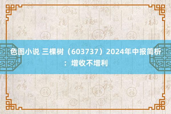 色图小说 三棵树（603737）2024年中报简析：增收不增利