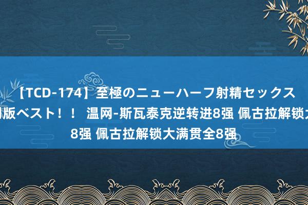 【TCD-174】至極のニューハーフ射精セックス16時間 特別版ベスト！！ 温网-斯瓦泰克逆转进8强 佩古拉解锁大满贯全8强