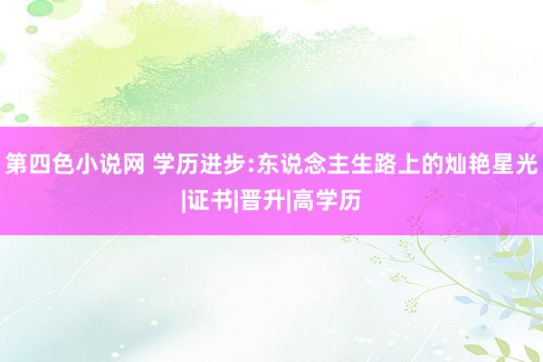 第四色小说网 学历进步:东说念主生路上的灿艳星光|证书|晋升|高学历