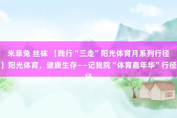 米菲兔 丝袜 【践行“三走”阳光体育月系列行径】阳光体育，健康生存——记我院“体育嘉年华”行径