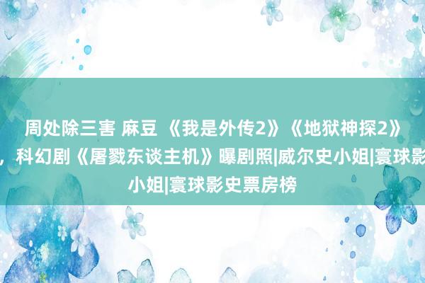 周处除三害 麻豆 《我是外传2》《地狱神探2》名堂激动，科幻剧《屠戮东谈主机》曝剧照|威尔史小姐|寰球影史票房榜