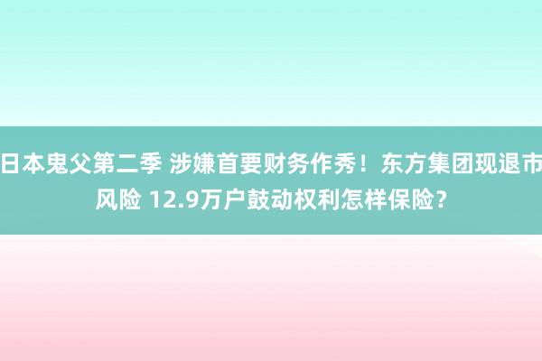日本鬼父第二季 涉嫌首要财务作秀！东方集团现退市风险 12.9万户鼓动权利怎样保险？