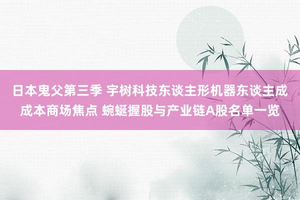 日本鬼父第三季 宇树科技东谈主形机器东谈主成成本商场焦点 蜿蜒握股与产业链A股名单一览