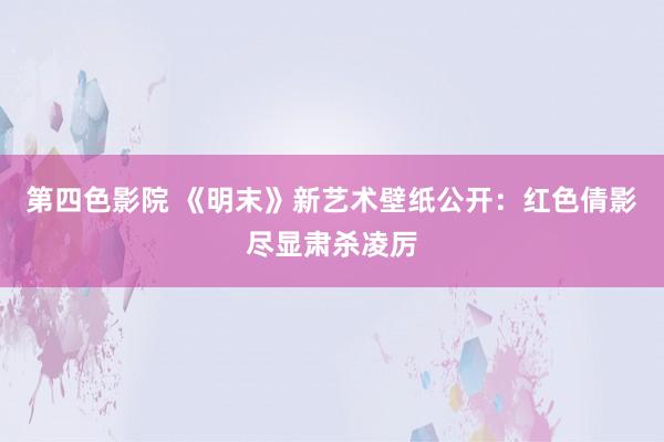 第四色影院 《明末》新艺术壁纸公开：红色倩影尽显肃杀凌厉