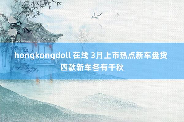 hongkongdoll 在线 3月上市热点新车盘货 四款新车各有千秋