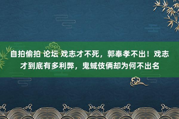 自拍偷拍 论坛 戏志才不死，郭奉孝不出！戏志才到底有多利弊，鬼蜮伎俩却为何不出名
