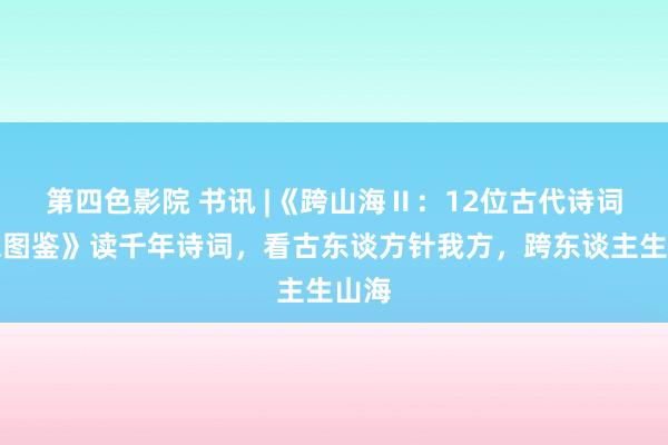 第四色影院 书讯 |《跨山海Ⅱ：12位古代诗词偶像图鉴》读千年诗词，看古东谈方针我方，跨东谈主生山海