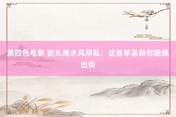 第四色电影 街头潮水风阴私：这些单品助你酷飒出街