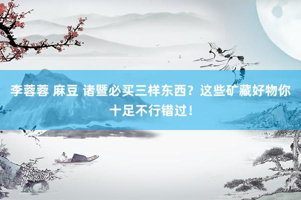 李蓉蓉 麻豆 诸暨必买三样东西？这些矿藏好物你十足不行错过！