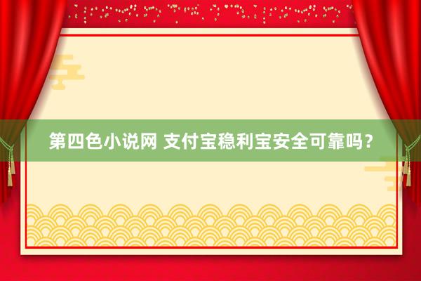第四色小说网 支付宝稳利宝安全可靠吗？
