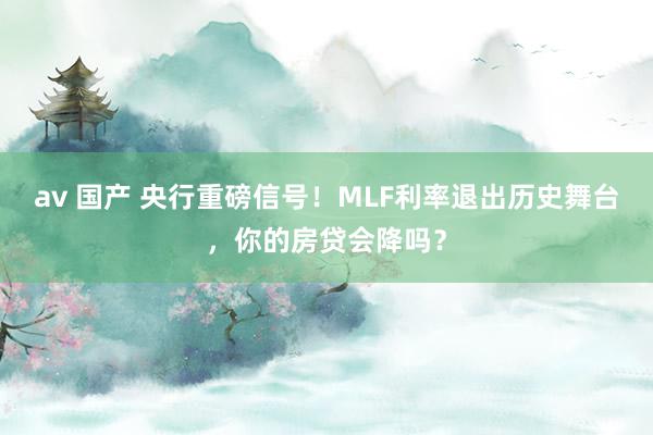 av 国产 央行重磅信号！MLF利率退出历史舞台，你的房贷会降吗？