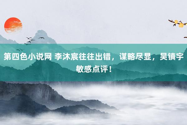 第四色小说网 李沐宸往往出错，谋略尽显，吴镇宇敏感点评！