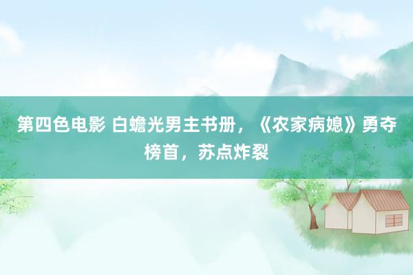 第四色电影 白蟾光男主书册，《农家病媳》勇夺榜首，苏点炸裂