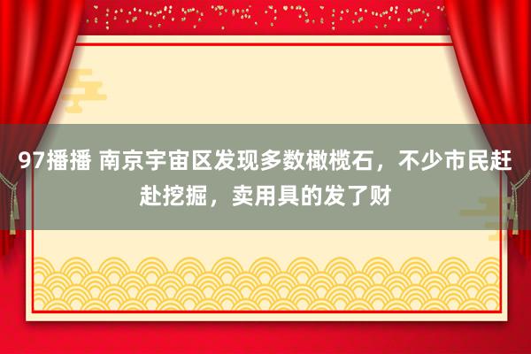 97播播 南京宇宙区发现多数橄榄石，不少市民赶赴挖掘，卖用具的发了财