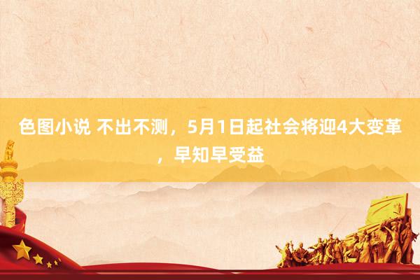 色图小说 不出不测，5月1日起社会将迎4大变革，早知早受益