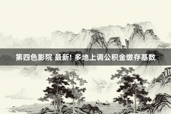 第四色影院 最新! 多地上调公积金缴存基数