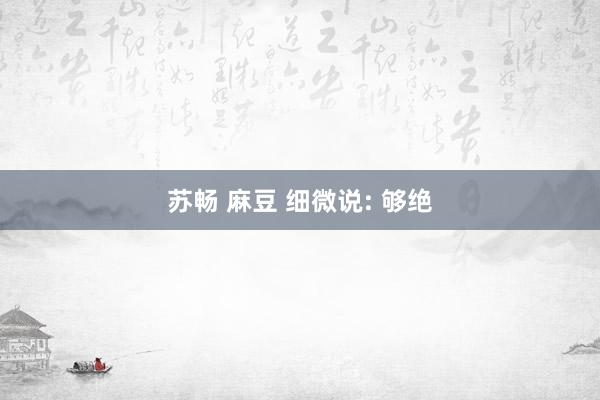 苏畅 麻豆 细微说: 够绝