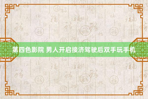 第四色影院 男人开启接济驾驶后双手玩手机