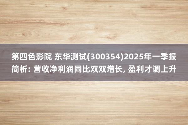 第四色影院 东华测试(300354)2025年一季报简析: 营收净利润同比双双增长， 盈利才调上升