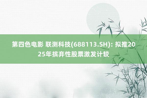第四色电影 联测科技(688113.SH): 拟推2025年摈弃性股票激发计较