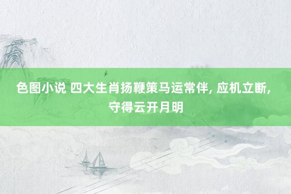 色图小说 四大生肖扬鞭策马运常伴， 应机立断， 守得云开月明