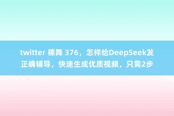 twitter 裸舞 376，怎样给DeepSeek发正确辅导，快速生成优质视频，只需2步