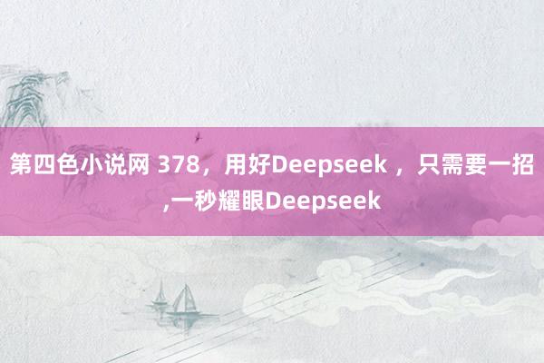 第四色小说网 378，用好Deepseek ，只需要一招，一秒耀眼Deepseek