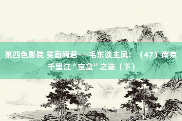 第四色影院 笑面阎君——毛东谈主凤：（47）南京千里江“宝盒”之谜（下）