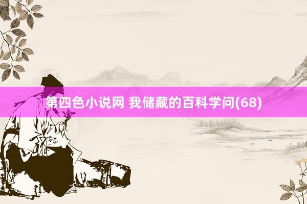 第四色小说网 我储藏的百科学问(68)