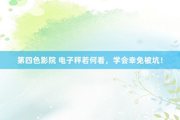第四色影院 电子秤若何看，学会幸免被坑！