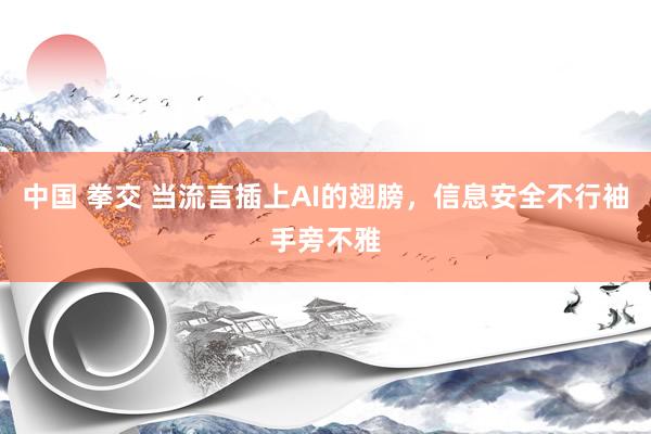 中国 拳交 当流言插上AI的翅膀，信息安全不行袖手旁不雅