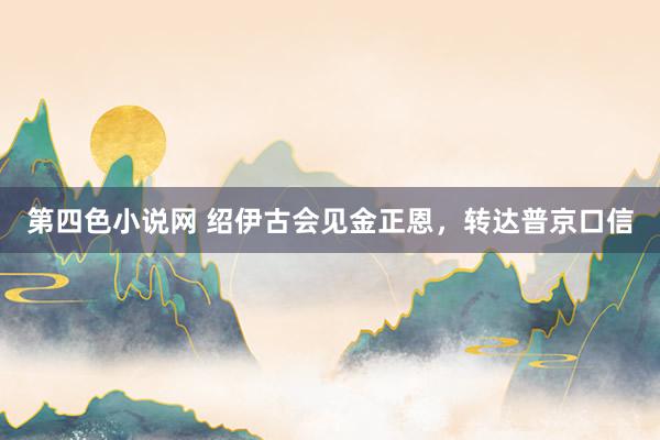 第四色小说网 绍伊古会见金正恩,转达普京口信
